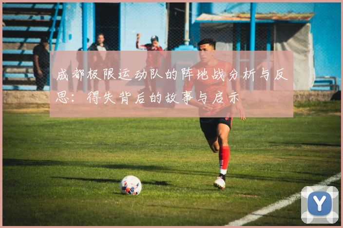 成都极限运动队的阵地战分析与反思：得失背后的故事与启示