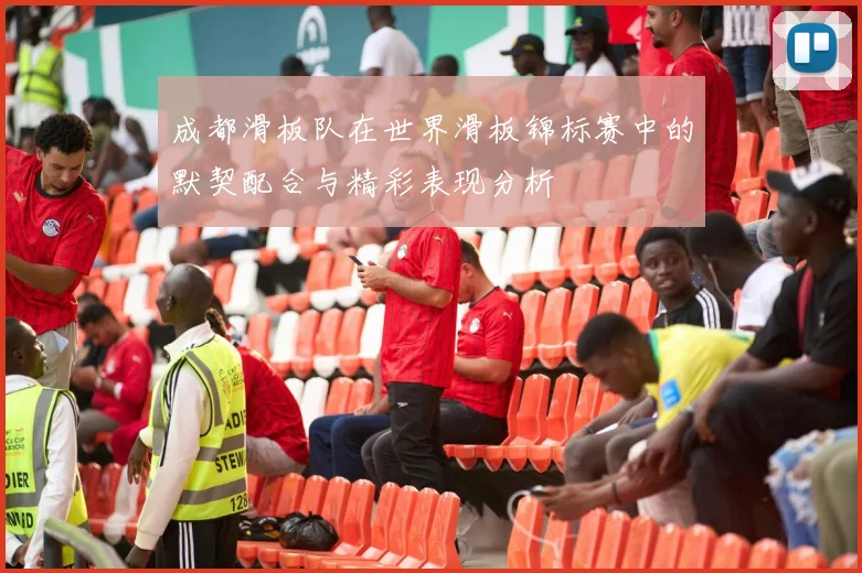 成都滑板队在世界滑板锦标赛中的默契配合与精彩表现分析