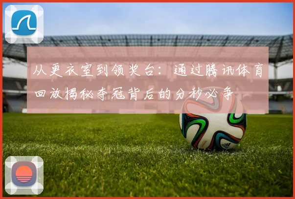 从更衣室到领奖台：通过腾讯体育回放揭秘夺冠背后的分秒必争