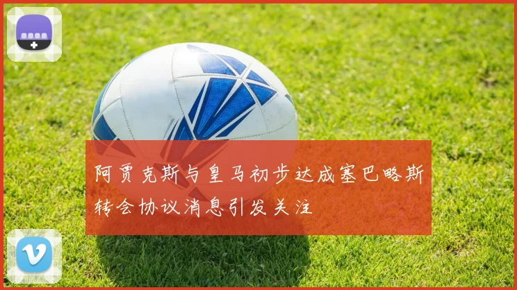 阿贾克斯与皇马初步达成塞巴略斯转会协议消息引发关注